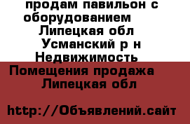 продам павильон с оборудованием!!!! - Липецкая обл., Усманский р-н Недвижимость » Помещения продажа   . Липецкая обл.